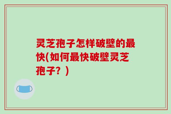 灵芝孢子怎样破壁的最快(如何最快破壁灵芝孢子？)