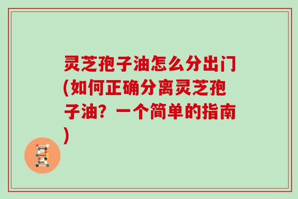 灵芝孢子油怎么分出门(如何正确分离灵芝孢子油?一个简单的指南)