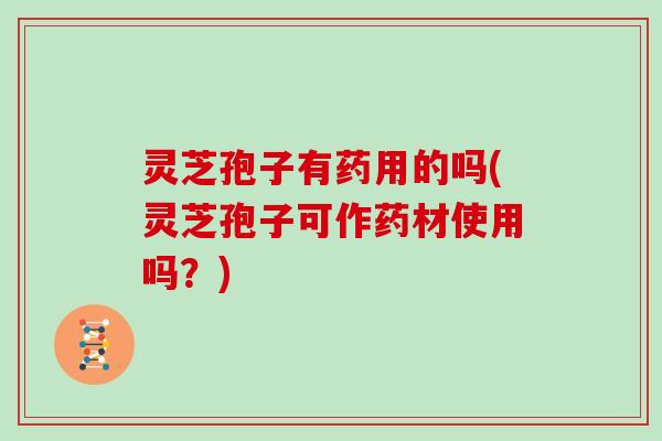 灵芝孢子有药用的吗(灵芝孢子可作药材使用吗?)