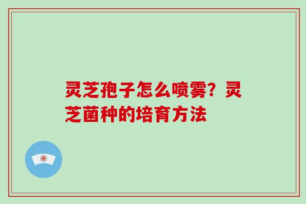 灵芝孢子怎么喷雾?灵芝菌种的培育方法