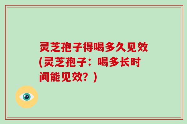 灵芝孢子得喝多久见效(灵芝孢子:喝多长时间能见效?)