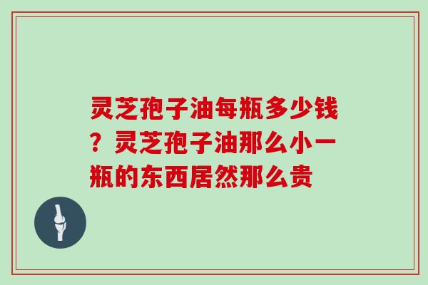 灵芝孢子油每瓶多少钱?灵芝孢子油那么小一瓶的东西居然那么贵