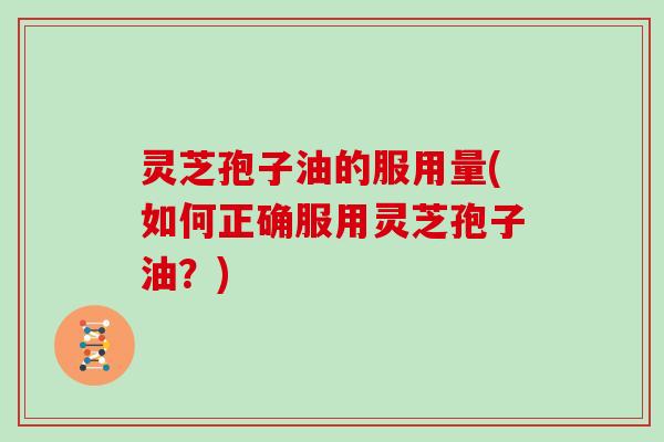 灵芝孢子油的服用量(如何正确服用灵芝孢子油?)