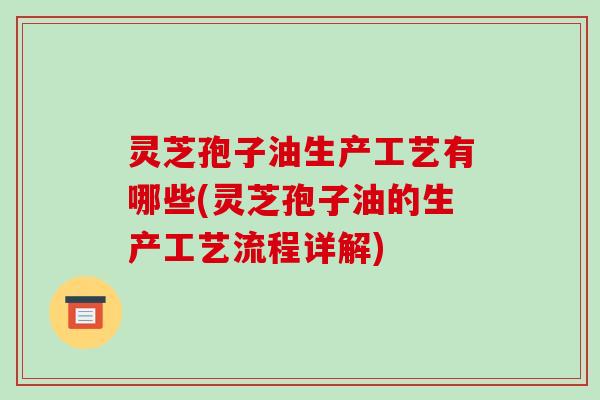 灵芝孢子油生产工艺有哪些(灵芝孢子油的生产工艺流程详解)