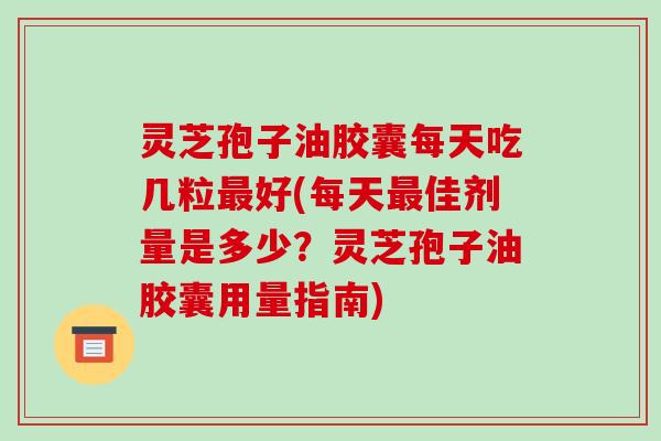 灵芝孢子油胶囊每天吃几粒最好(每天最佳剂量是多少?灵芝孢子油胶囊用量指南)