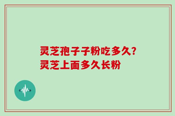 灵芝孢子子粉吃多久?灵芝上面多久长粉