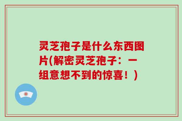 灵芝孢子是什么东西图片(解密灵芝孢子：一组意想不到的惊喜！)
