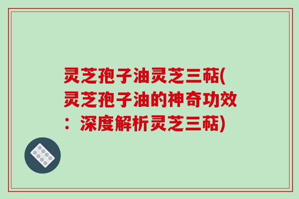 灵芝孢子油灵芝三萜(灵芝孢子油的神奇功效：深度解析灵芝三萜)