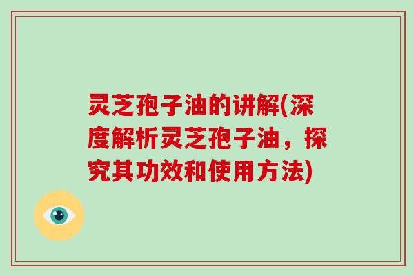 灵芝孢子油的讲解(深度解析灵芝孢子油，探究其功效和使用方法)