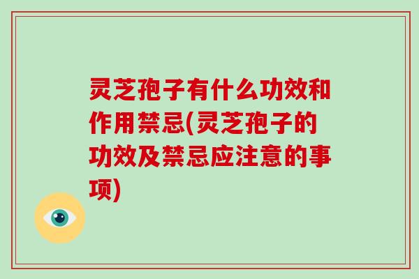 灵芝孢子有什么功效和作用禁忌(灵芝孢子的功效及禁忌应注意的事项)