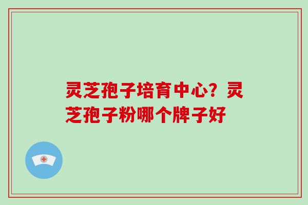 灵芝孢子培育中心?灵芝孢子粉哪个牌子好