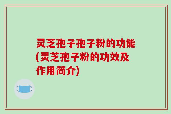 灵芝孢子孢子粉的功能(灵芝孢子粉的功效及作用简介)