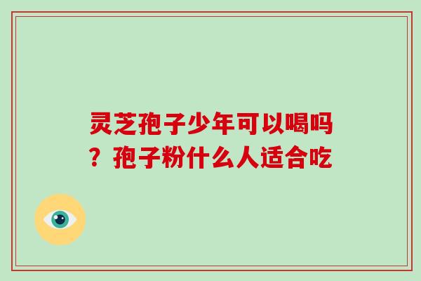 灵芝孢子少年可以喝吗?孢子粉什么人适合吃