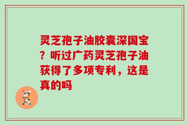 灵芝孢子油胶囊深国宝?听过广药灵芝孢子油获得了多项专利,这是真的吗