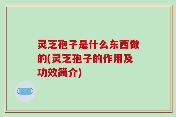 灵芝孢子是什么东西做的(灵芝孢子的作用及功效简介)