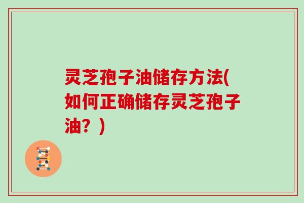 灵芝孢子油储存方法(如何正确储存灵芝孢子油?)