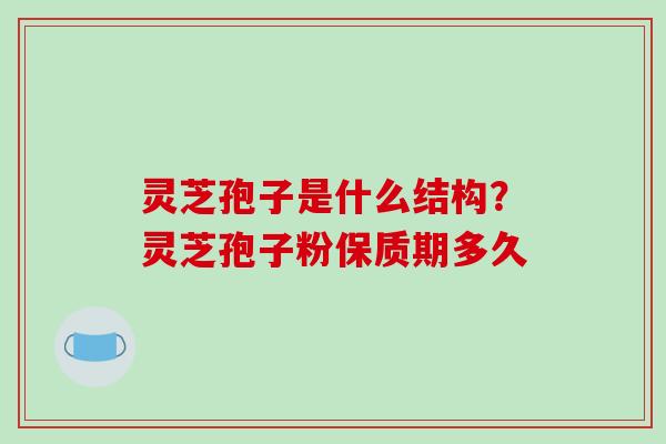 灵芝孢子是什么结构？灵芝孢子粉保质期多久