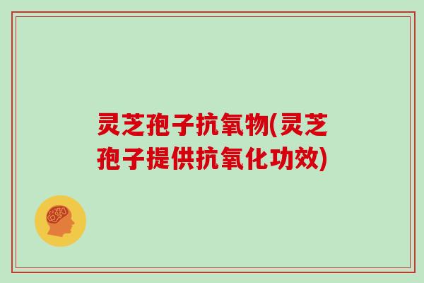灵芝孢子抗氧物(灵芝孢子提供抗氧化功效)