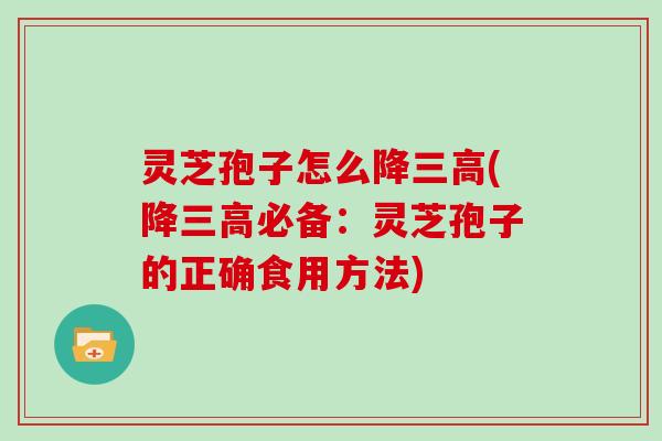 灵芝孢子怎么降三高(降三高必备:灵芝孢子的正确食用方法)