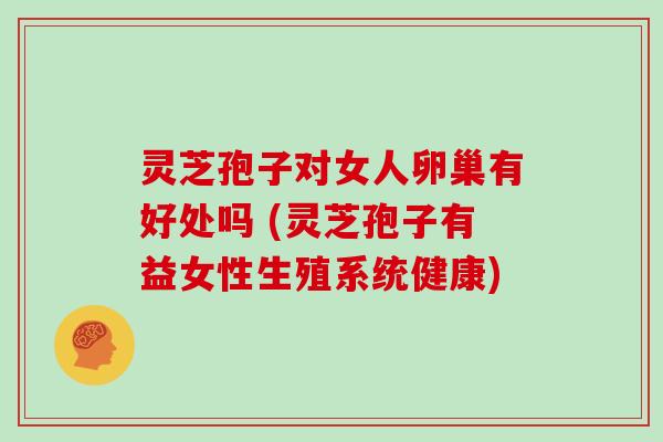 灵芝孢子对女人卵巢有好处吗 (灵芝孢子有益女性生殖系统健康)