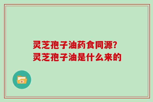 灵芝孢子油药食同源?灵芝孢子油是什么来的