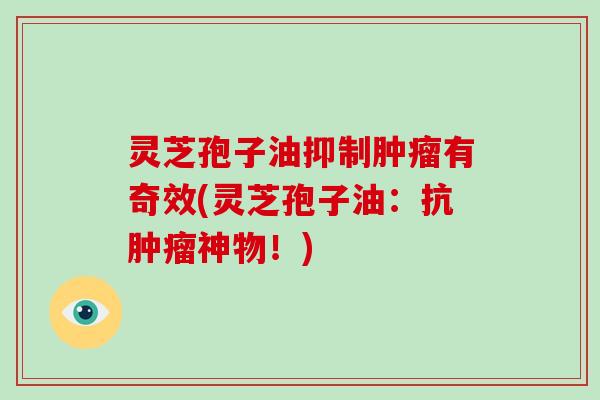 灵芝孢子油抑制肿瘤有奇效(灵芝孢子油:抗肿瘤神物!)