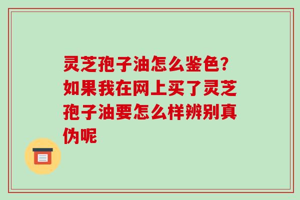 灵芝孢子油怎么鉴色?如果我在网上买了灵芝孢子油要怎么样辨别真伪呢