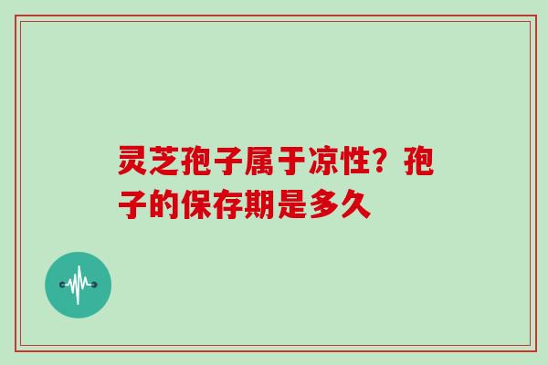 灵芝孢子属于凉性?孢子的保存期是多久