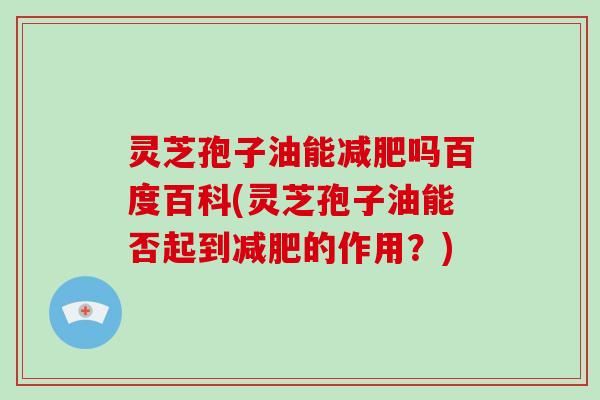 灵芝孢子油能减肥吗百度百科(灵芝孢子油能否起到减肥的作用?)