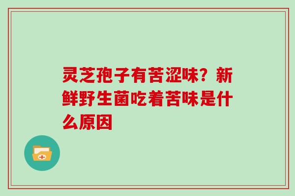 灵芝孢子有苦涩味?新鲜野生菌吃着苦味是什么原因