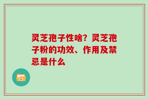 灵芝孢子性啥？灵芝孢子粉的功效、作用及禁忌是什么