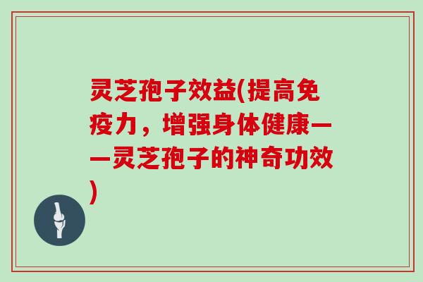 灵芝孢子效益(提高免疫力,增强身体健康——灵芝孢子的神奇功效)