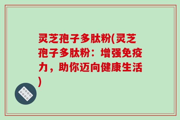 灵芝孢子多肽粉(灵芝孢子多肽粉：增强免疫力，助你迈向健康生活)