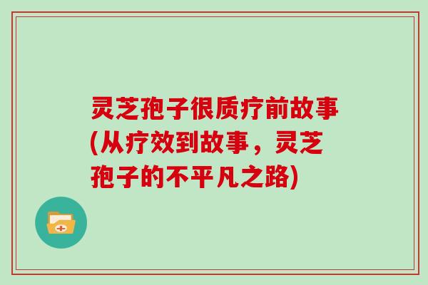 灵芝孢子很质疗前故事(从疗效到故事，灵芝孢子的不平凡之路)
