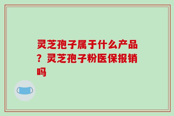 灵芝孢子属于什么产品?灵芝孢子粉医保报销吗