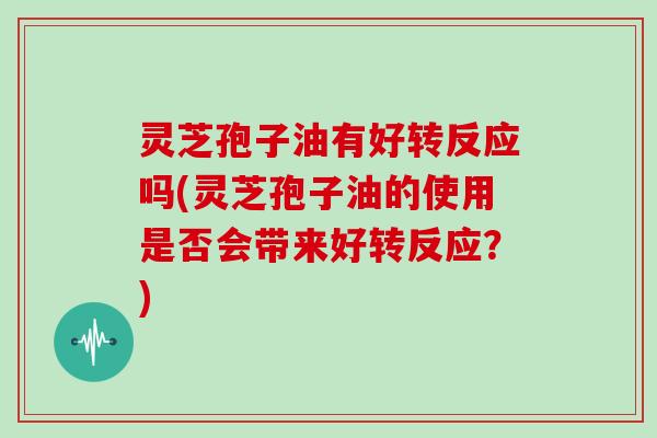 灵芝孢子油有好转反应吗(灵芝孢子油的使用是否会带来好转反应？)