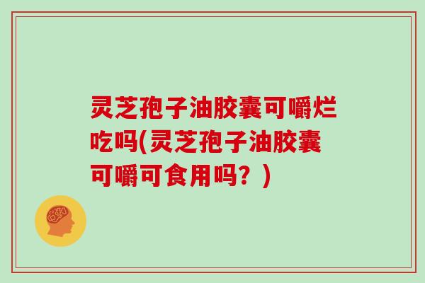 灵芝孢子油胶囊可嚼烂吃吗(灵芝孢子油胶囊可嚼可食用吗？)