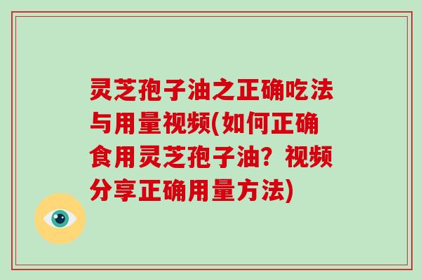 灵芝孢子油之正确吃法与用量视频(如何正确食用灵芝孢子油?视频分享正确用量方法)