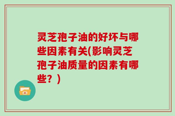 灵芝孢子油的好坏与哪些因素有关(影响灵芝孢子油质量的因素有哪些？)