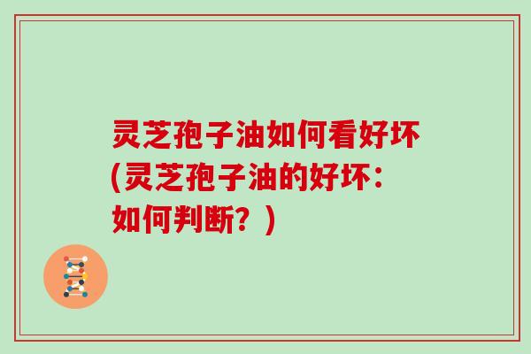 灵芝孢子油如何看好坏(灵芝孢子油的好坏：如何判断？)