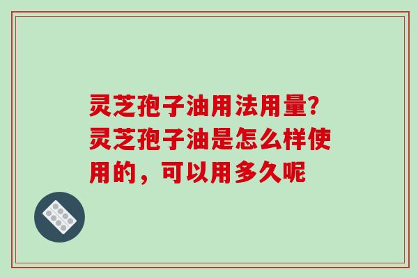 灵芝孢子油用法用量?灵芝孢子油是怎么样使用的,可以用多久呢