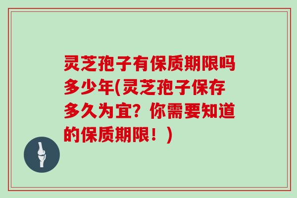 灵芝孢子有保质期限吗多少年(灵芝孢子保存多久为宜？你需要知道的保质期限！)