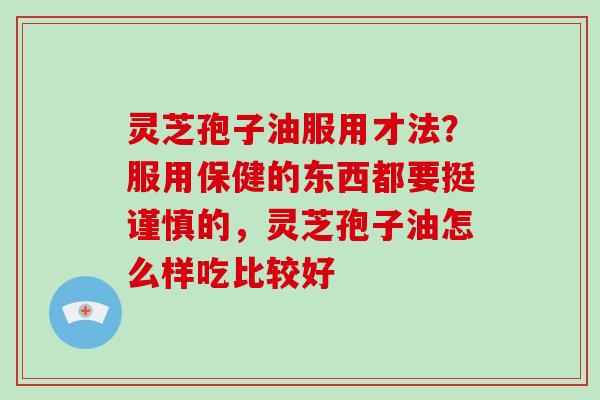 灵芝孢子油服用才法?服用保健的东西都要挺谨慎的,灵芝孢子油怎么样吃比较好