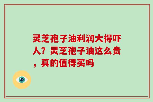 灵芝孢子油利润大得吓人？灵芝孢子油这么贵，真的值得买吗