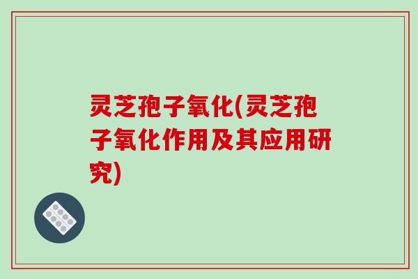 灵芝孢子氧化(灵芝孢子氧化作用及其应用研究)