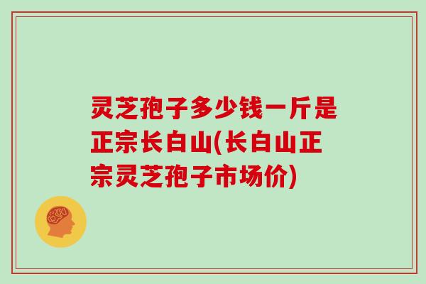 灵芝孢子多少钱一斤是正宗长白山(长白山正宗灵芝孢子市场价)