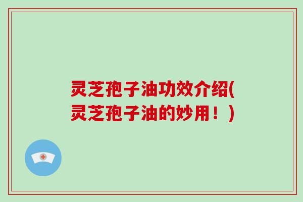 灵芝孢子油功效介绍(灵芝孢子油的妙用!)