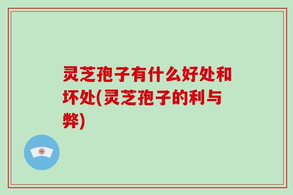 灵芝孢子有什么好处和坏处(灵芝孢子的利与弊)