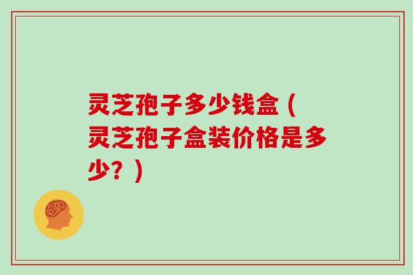 灵芝孢子多少钱盒 (灵芝孢子盒装价格是多少？)