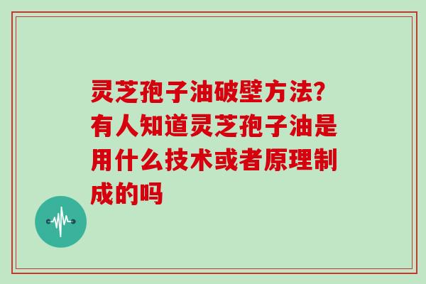 灵芝孢子油破壁方法？有人知道灵芝孢子油是用什么技术或者原理制成的吗